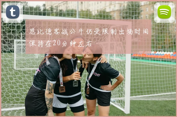 恩比德客战公牛仍受限制出场时间保持在20分钟左右