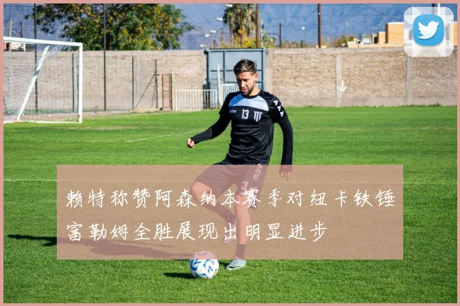 赖特称赞阿森纳本赛季对纽卡铁锤富勒姆全胜展现出明显进步