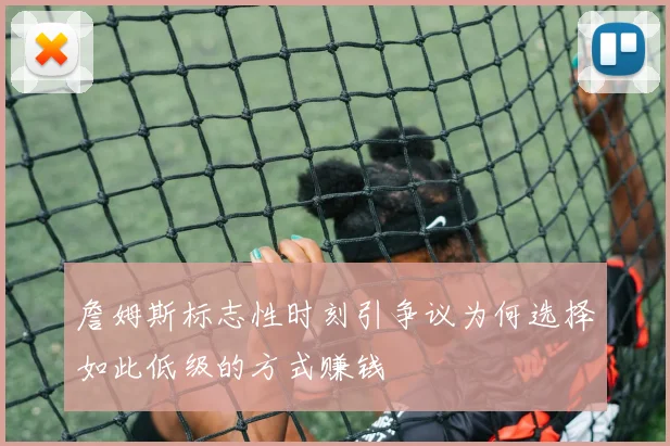 詹姆斯标志性时刻引争议为何选择如此低级的方式赚钱