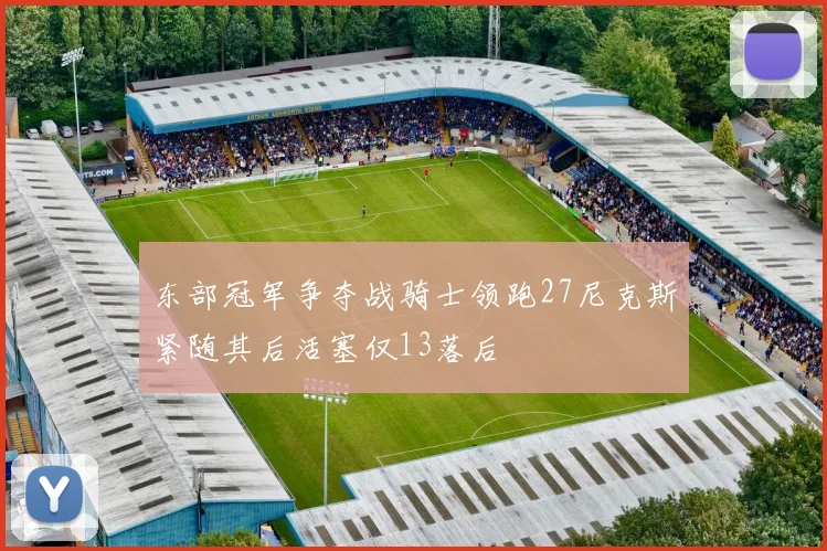 东部冠军争夺战骑士领跑27尼克斯紧随其后活塞仅13落后
